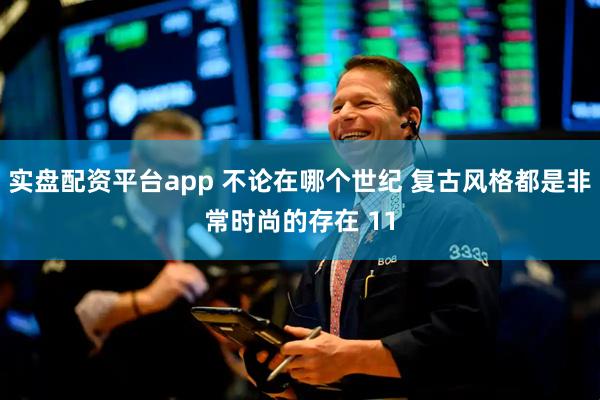 实盘配资平台app 不论在哪个世纪 复古风格都是非常时尚的存在 11