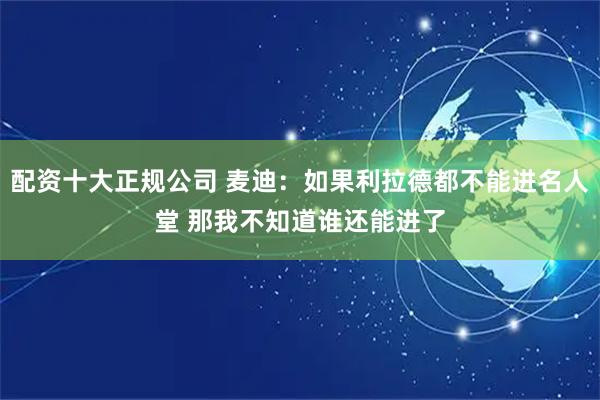配资十大正规公司 麦迪：如果利拉德都不能进名人堂 那我不知道谁还能进了