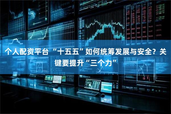 个人配资平台 “十五五”如何统筹发展与安全？关键要提升“三个力”