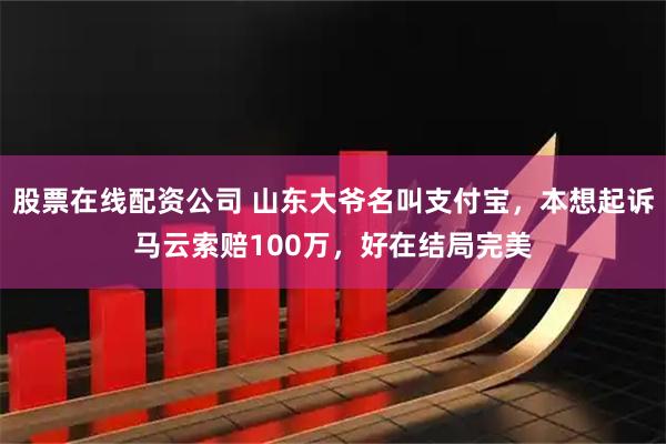 股票在线配资公司 山东大爷名叫支付宝，本想起诉马云索赔100万，好在结局完美