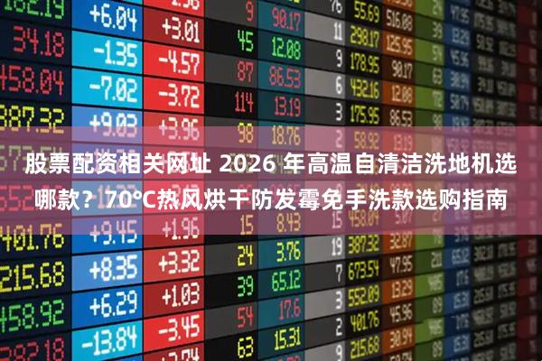 股票配资相关网址 2026 年高温自清洁洗地机选哪款？70℃热风烘干防发霉免手洗款选购指南