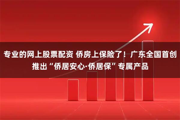 专业的网上股票配资 侨房上保险了!广东全国首创推出“侨居安心·侨居保”专属产品