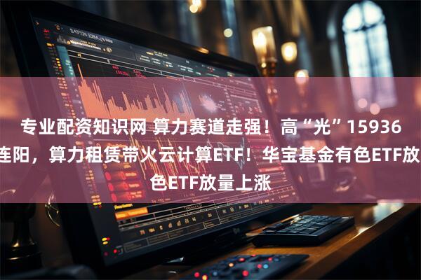专业配资知识网 算力赛道走强！高“光”159363周线连阳，算力租赁带火云计算ETF！华宝基金有色ETF放量上涨