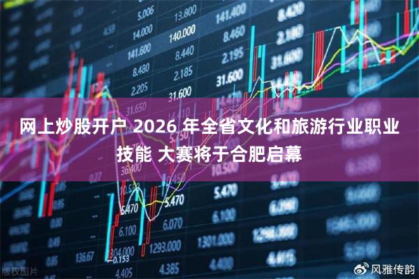 网上炒股开户 2026 年全省文化和旅游行业职业技能 大赛将于合肥启幕
