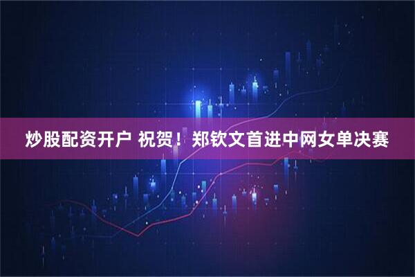 炒股配资开户 祝贺！郑钦文首进中网女单决赛